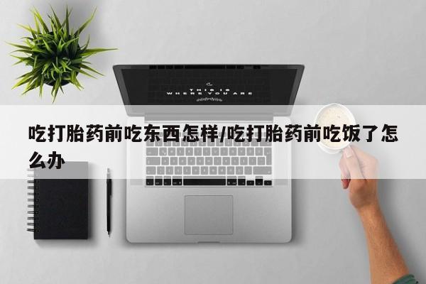 流产药叫什么名字微信怎么购买吃打胎药前吃东西怎样/吃打胎药前吃饭了怎么办