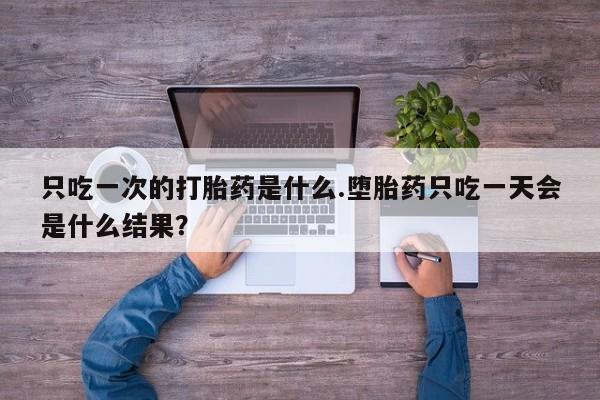 流产药叫什么名字微信怎么购买只吃一次的打胎药是什么.堕胎药只吃一天会是什么结果？