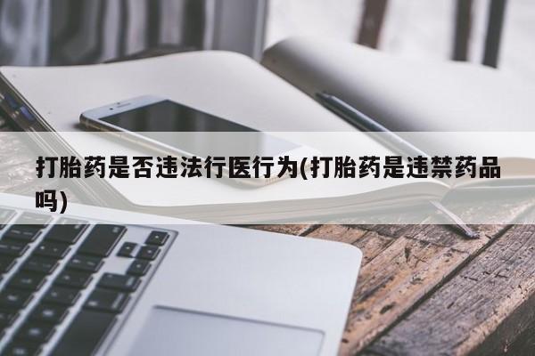 流产药叫什么名字微信怎么购买打胎药是否违法行医行为(打胎药是违禁药品吗)