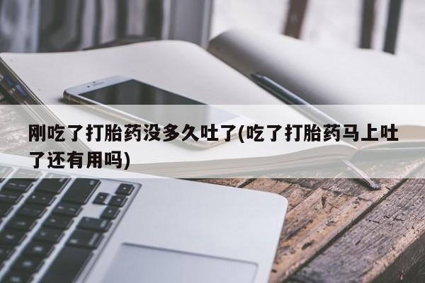 流产药叫什么名字微信怎么购买刚吃了打胎药没多久吐了(吃了打胎药马上吐了还有用吗)