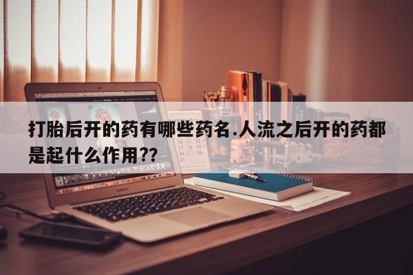 流产药叫什么名字微信怎么购买打胎后开的药有哪些药名.人流之后开的药都是起什么作用?？