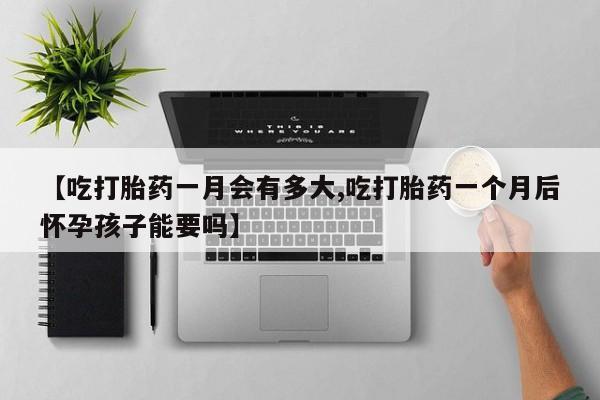 流产药叫什么名字微信怎么购买【吃打胎药一月会有多大,吃打胎药一个月后怀孕孩子能要吗】