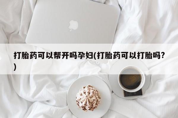 流产药叫什么名字微信怎么购买打胎药可以帮开吗孕妇(打胎药可以打胎吗?)