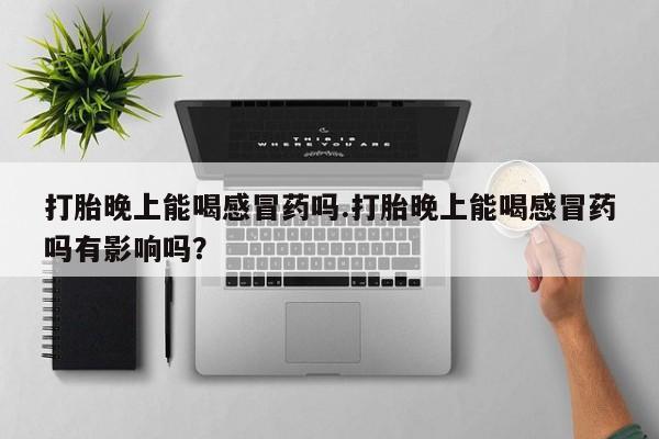 流产药叫什么名字微信怎么购买打胎晚上能喝感冒药吗.打胎晚上能喝感冒药吗有影响吗？
