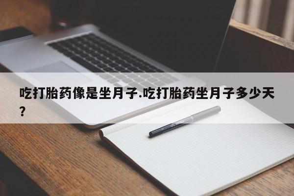 流产药叫什么名字微信怎么购买吃打胎药像是坐月子.吃打胎药坐月子多少天？