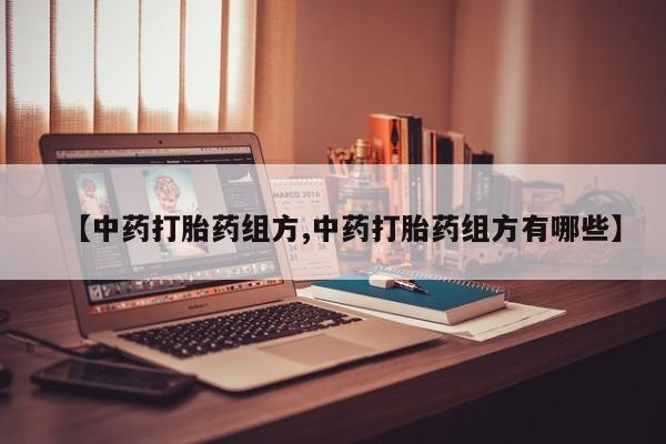 流产药叫什么名字微信怎么购买【中药打胎药组方,中药打胎药组方有哪些】