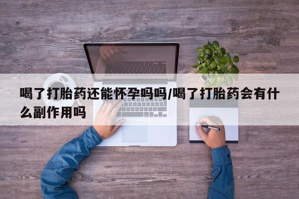 流产药叫什么名字微信怎么购买喝了打胎药还能怀孕吗吗/喝了打胎药会有什么副作用吗