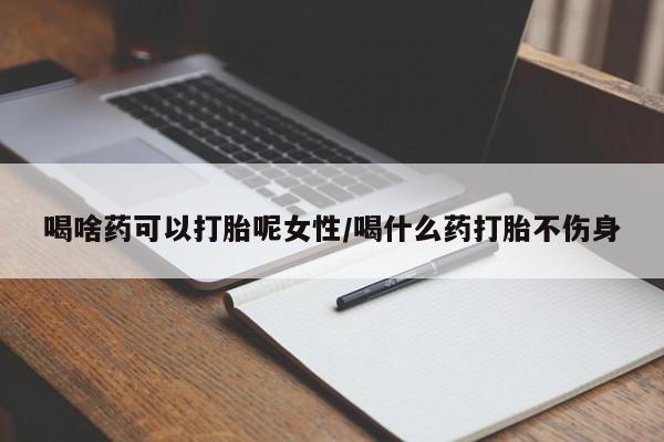 流产药叫什么名字微信怎么购买喝啥药可以打胎呢女性/喝什么药打胎不伤身