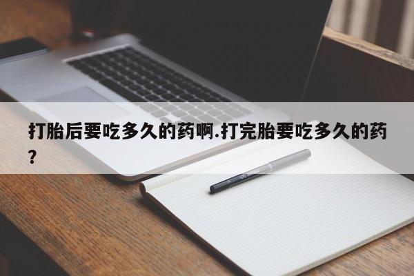 流产药叫什么名字微信怎么购买打胎后要吃多久的药啊.打完胎要吃多久的药？