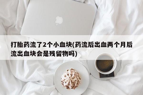 流产药叫什么名字微信怎么购买打胎药流了2个小血块(药流后出血两个月后流出血块会是残留物吗)
