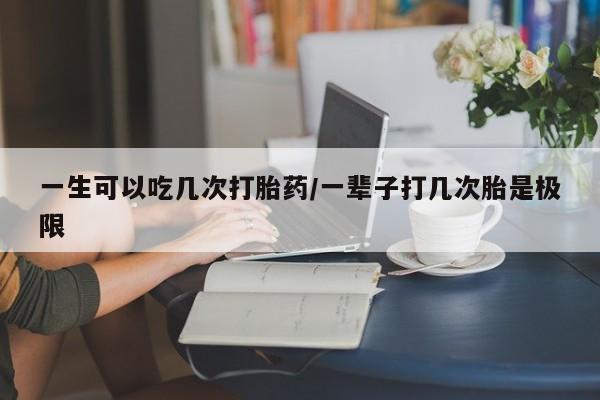流产药叫什么名字微信怎么购买一生可以吃几次打胎药/一辈子打几次胎是极限