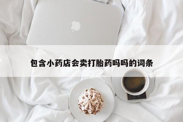 流产药叫什么名字微信怎么购买包含小药店会卖打胎药吗吗的词条
