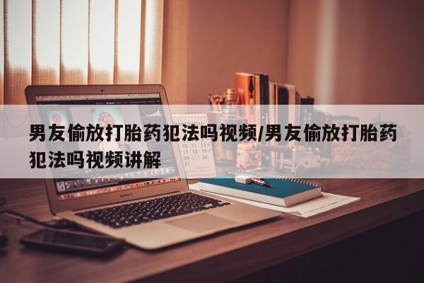 流产药叫什么名字微信怎么购买男友偷放打胎药犯法吗视频/男友偷放打胎药犯法吗视频讲解