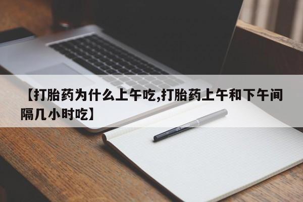 流产药叫什么名字微信怎么购买【打胎药为什么上午吃,打胎药上午和下午间隔几小时吃】