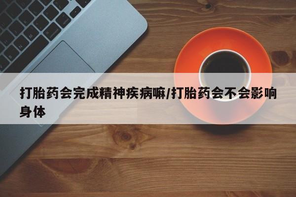 流产药叫什么名字微信怎么购买打胎药会完成精神疾病嘛/打胎药会不会影响身体