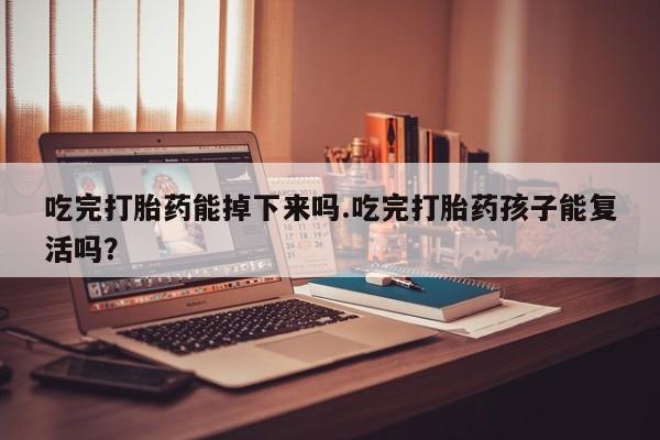 流产药叫什么名字微信怎么购买吃完打胎药能掉下来吗.吃完打胎药孩子能复活吗？