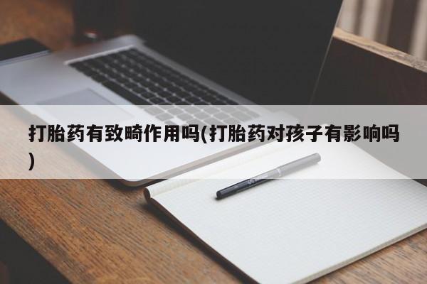 流产药叫什么名字微信怎么购买打胎药有致畸作用吗(打胎药对孩子有影响吗)