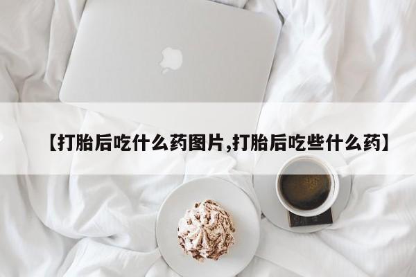 流产药叫什么名字微信怎么购买【打胎后吃什么药图片,打胎后吃些什么药】