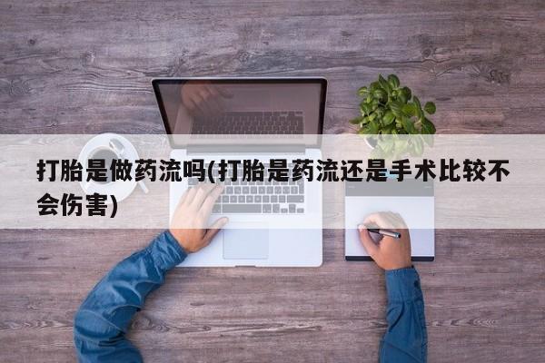 流产药叫什么名字微信怎么购买打胎是做药流吗(打胎是药流还是手术比较不会伤害)