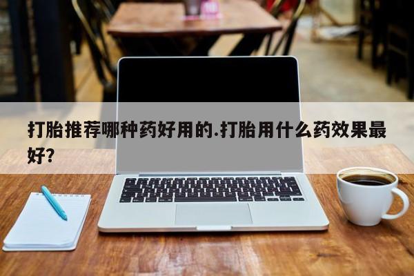 流产药叫什么名字微信怎么购买打胎推荐哪种药好用的.打胎用什么药效果最好？