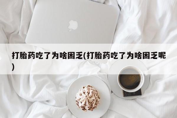 流产药叫什么名字微信怎么购买打胎药吃了为啥困乏(打胎药吃了为啥困乏呢)