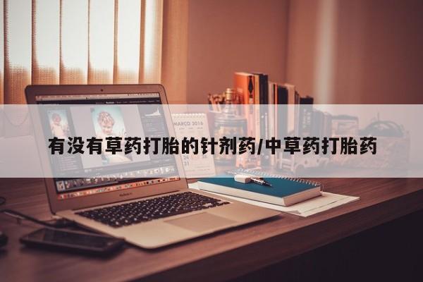 流产药叫什么名字微信怎么购买有没有草药打胎的针剂药/中草药打胎药