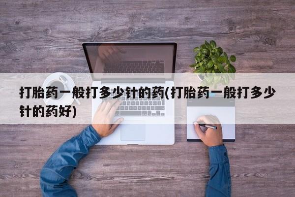 流产药叫什么名字微信怎么购买打胎药一般打多少针的药(打胎药一般打多少针的药好)