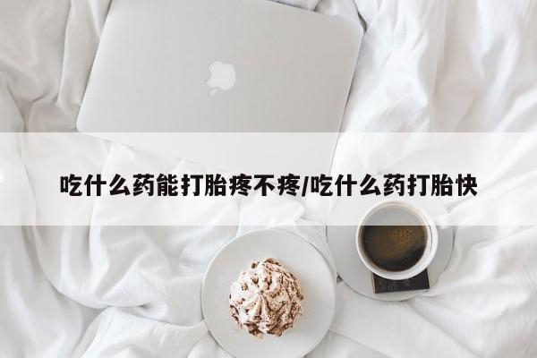 流产药叫什么名字微信怎么购买吃什么药能打胎疼不疼/吃什么药打胎快