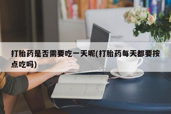 流产药叫什么名字微信怎么购买打胎药是否需要吃一天呢(打胎药每天都要按点吃吗)