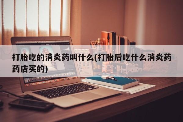 流产药叫什么名字微信怎么购买打胎吃的消炎药叫什么(打胎后吃什么消炎药药店买的)