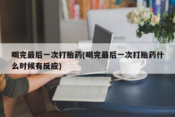 流产药叫什么名字微信怎么购买喝完最后一次打胎药(喝完最后一次打胎药什么时候有反应)