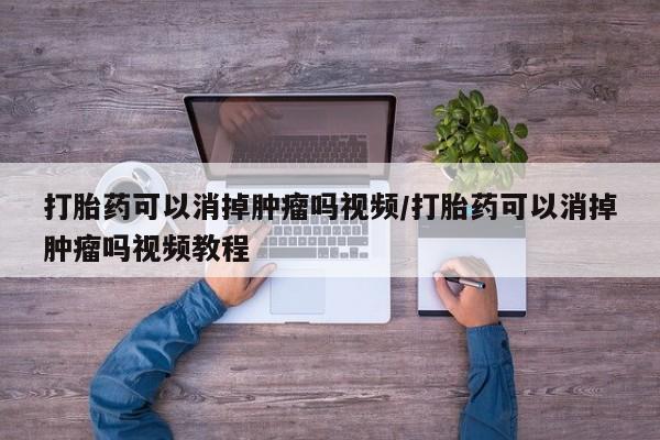 流产药叫什么名字微信怎么购买打胎药可以消掉肿瘤吗视频/打胎药可以消掉肿瘤吗视频教程