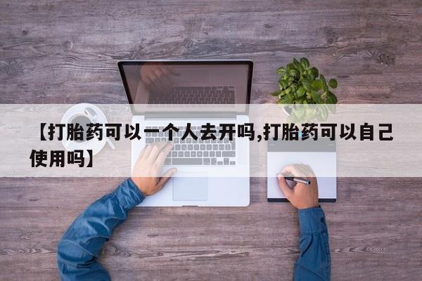 流产药叫什么名字微信怎么购买【打胎药可以一个人去开吗,打胎药可以自己使用吗】