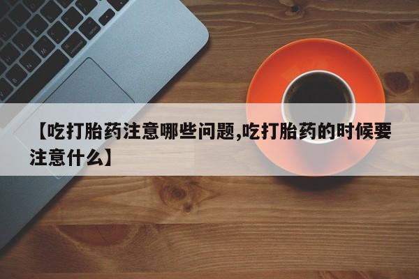 流产药叫什么名字微信怎么购买【吃打胎药注意哪些问题,吃打胎药的时候要注意什么】