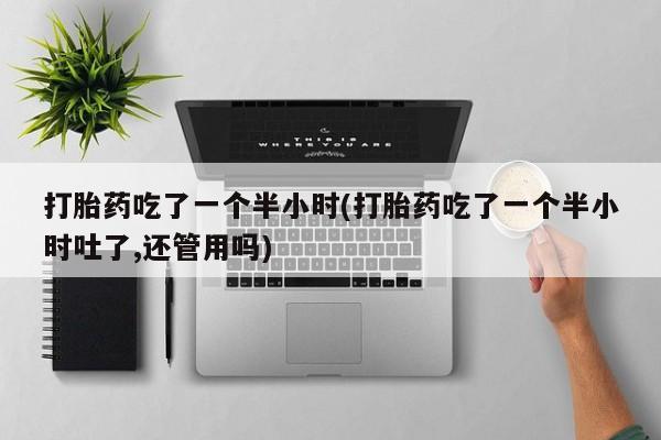 流产药叫什么名字微信怎么购买打胎药吃了一个半小时(打胎药吃了一个半小时吐了,还管用吗)