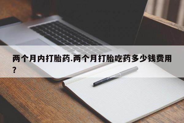 流产药叫什么名字微信怎么购买两个月内打胎药.两个月打胎吃药多少钱费用？