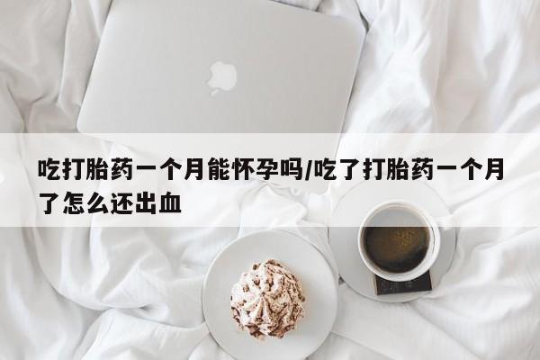 流产药叫什么名字微信怎么购买吃打胎药一个月能怀孕吗/吃了打胎药一个月了怎么还出血